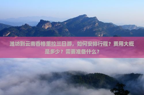 潍坊到云南香格里拉三日游，如何安排行程？费用大概是多少？需要准备什么？