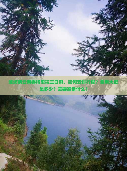 潍坊到云南香格里拉三日游，如何安排行程？费用大概是多少？需要准备什么？
