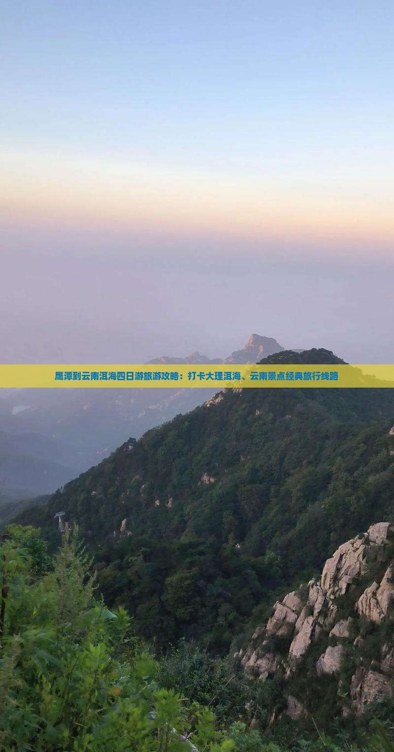 鹰潭到云南洱海四日游旅游攻略：打卡大理洱海、云南景点经典旅行线路