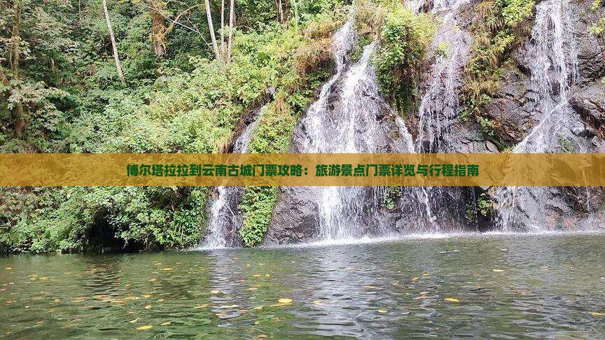 博尔塔拉拉到云南古城门票攻略：旅游景点门票详览与行程指南