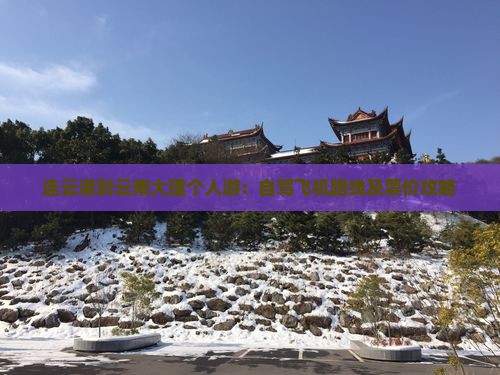 连云港到云南大理个人游：自驾飞机路线及票价攻略