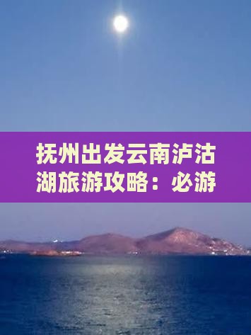 抚州出发云南泸沽湖旅游攻略：必游景点一览