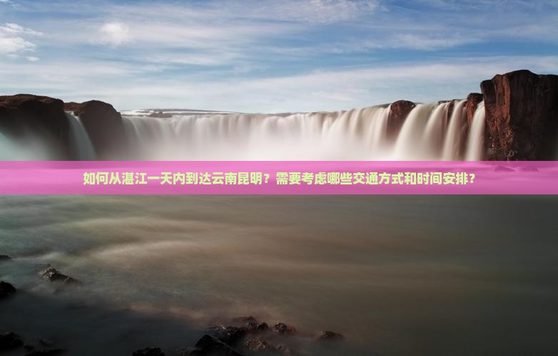 如何从湛江一天内到达云南昆明？需要考虑哪些交通方式和时间安排？