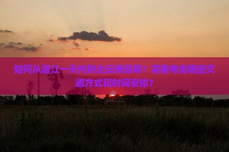 如何从湛江一天内到达云南昆明？需要考虑哪些交通方式和时间安排？
