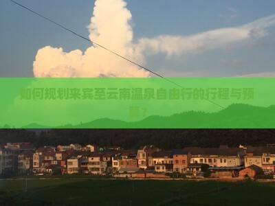 如何规划来宾至云南温泉自由行的行程与预算？