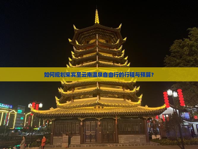 如何规划来宾至云南温泉自由行的行程与预算？
