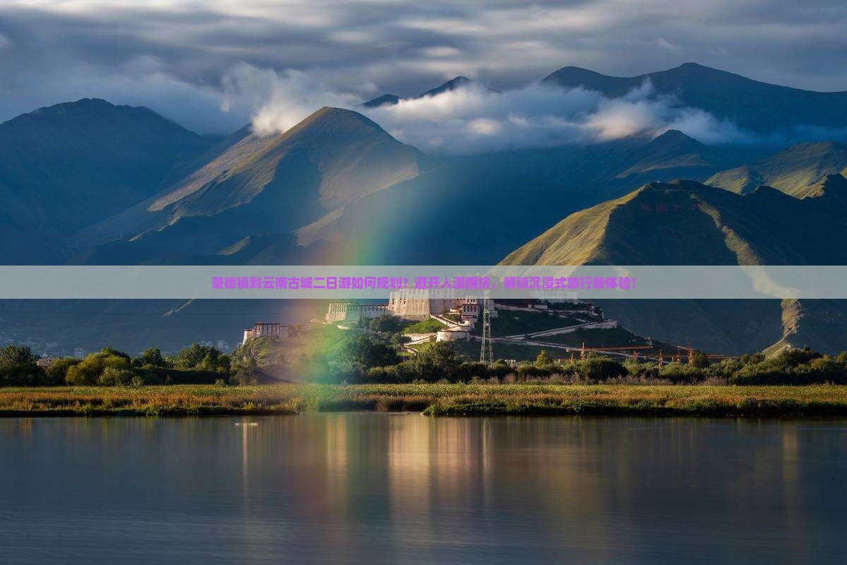 景德镇到云南古城二日游如何规划？避开人潮拥挤，解锁沉浸式旅行新体验！