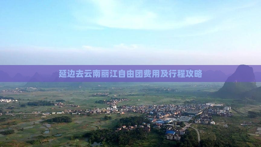 延边去云南丽江自由团费用及行程攻略