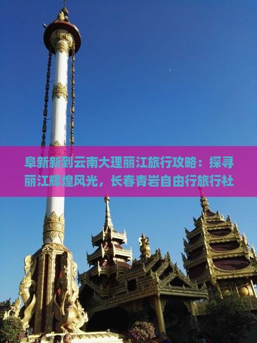 阜新新到云南大理丽江旅行攻略：探寻丽江辉煌风光，长春青岩自由行旅行社推荐