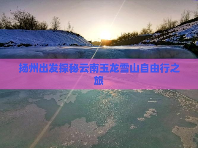 扬州出发探秘云南玉龙雪山自由行之旅 扬州出发探秘云南玉龙雪山自由行之旅