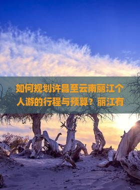 如何规划许昌至云南丽江个人游的行程与预算？丽江有哪些必游景点和当地特色美食推荐？