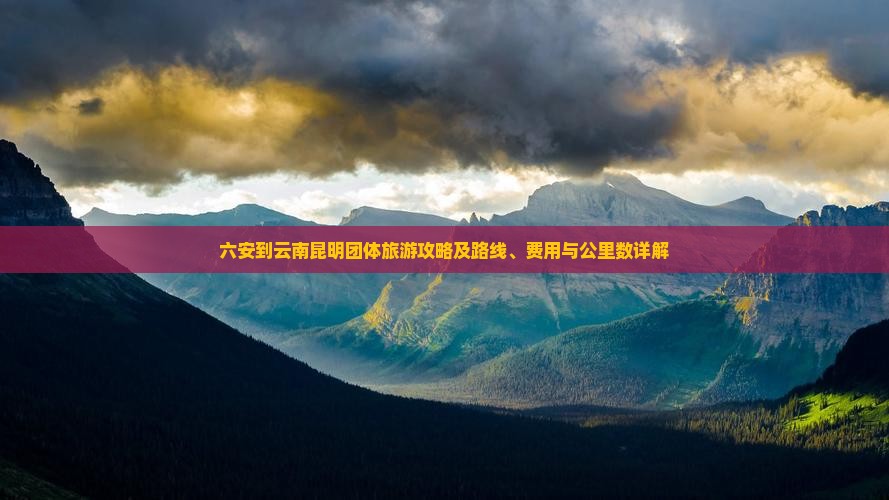 六安到云南昆明团体旅游攻略及路线、费用与公里数详解