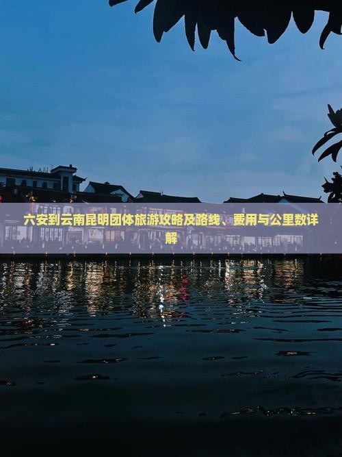 六安到云南昆明团体旅游攻略及路线、费用与公里数详解