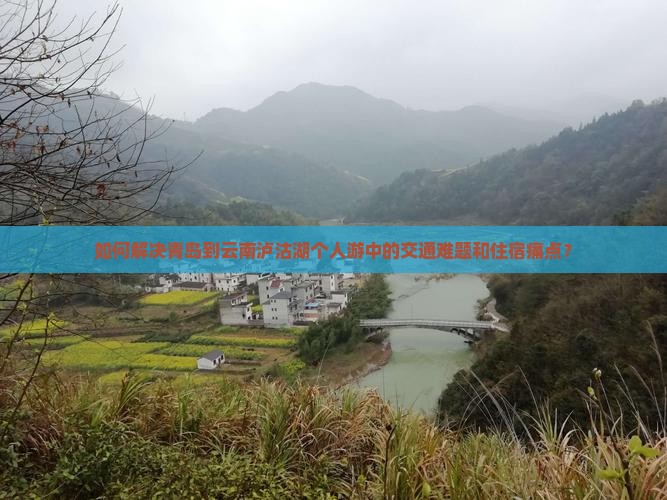 如何解决青岛到云南泸沽湖个人游中的交通难题和住宿痛点？