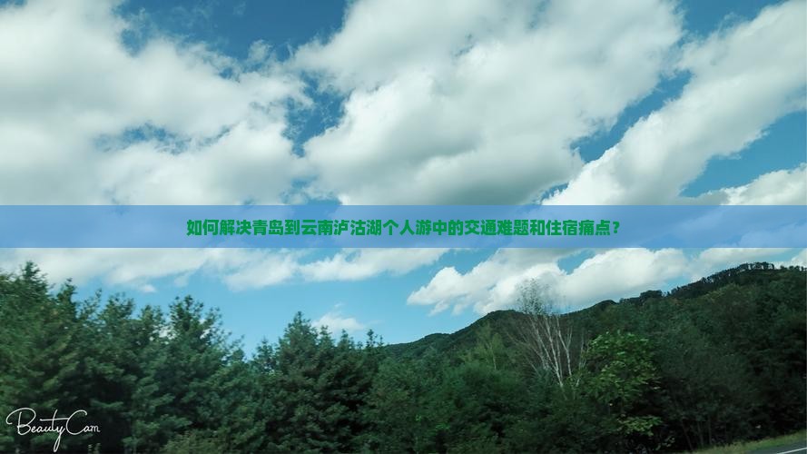 如何解决青岛到云南泸沽湖个人游中的交通难题和住宿痛点？