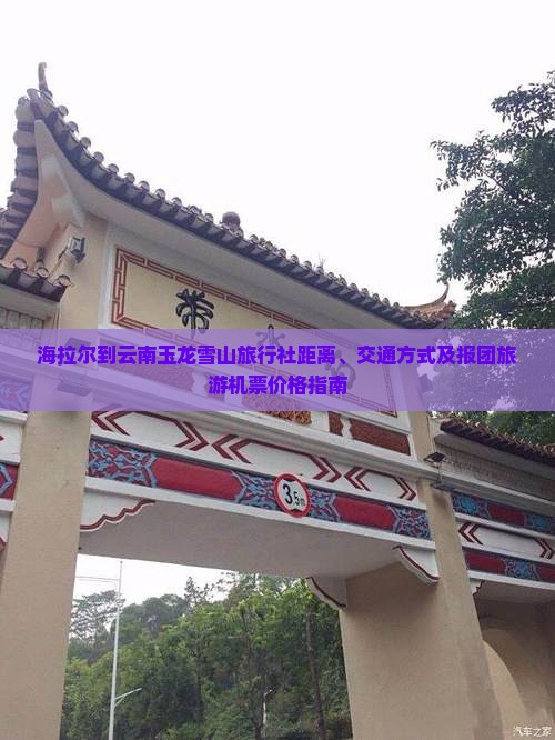 海拉尔到云南玉龙雪山旅行社距离、交通方式及报团旅游机票价格指南 海拉尔到云南玉龙雪山旅行社距离、交通方式及报团旅游机票价格指南