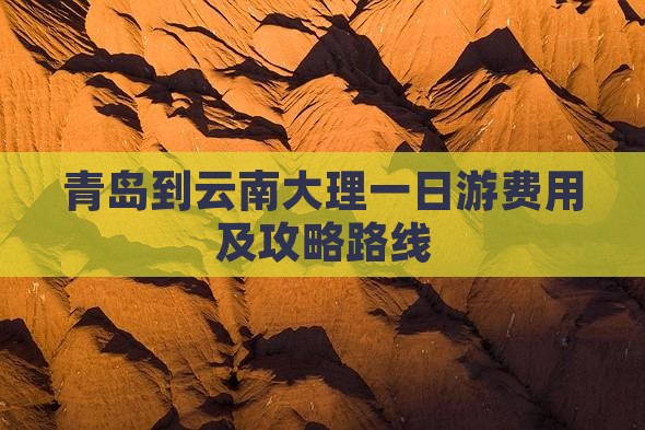 青岛到云南大理一日游费用及攻略路线