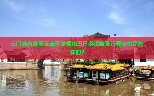 三门峡出发至云南玉龙雪山五日游攻略及行程安排是怎样的？
