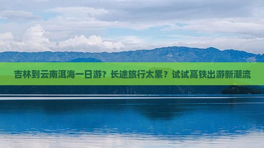 吉林到云南洱海一日游？长途旅行太累？试试高铁出游新潮流
