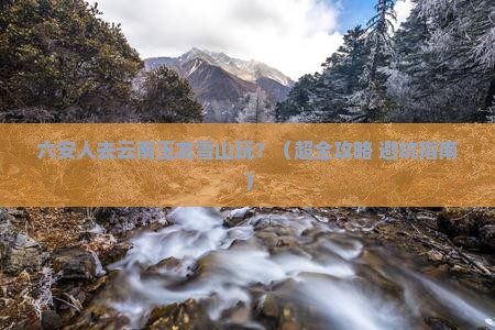 六安去云南玉龙雪山景点