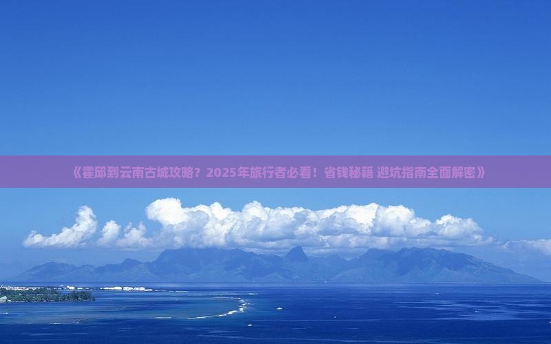 霍邱到云南古城攻略