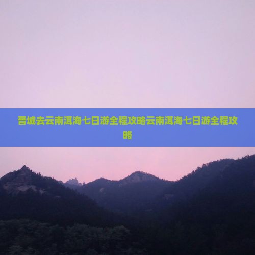 晋城去云南洱海七日游 晋城去云南洱海七日游