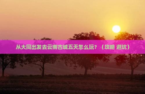大同到云南古城五日游