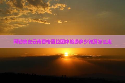 阿勒泰去云南香格里拉团体旅游