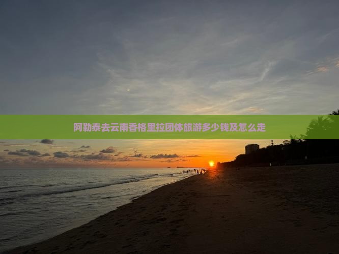 阿勒泰去云南香格里拉团体旅游