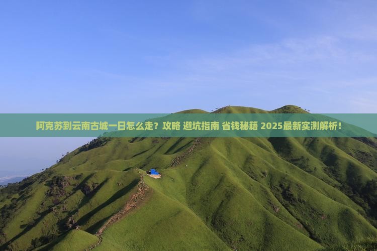 阿克苏到云南古城一日