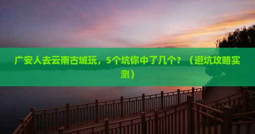 广安去云南古城团体旅游