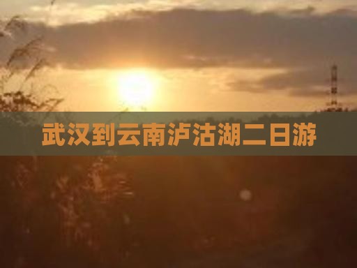 武汉到云南泸沽湖二日游