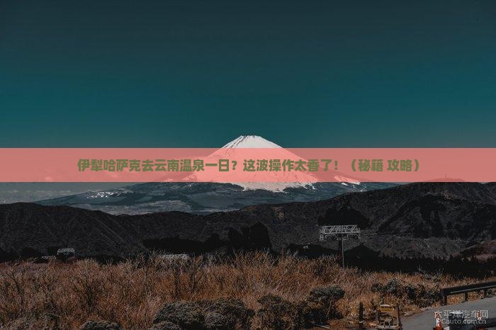 伊犁哈萨克去云南温泉一日
