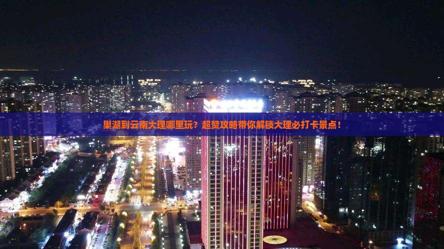 巢湖到云南大理哪里玩