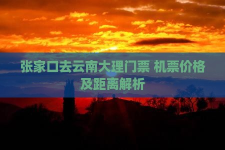 张家口去云南大理门票+机票价格及距离解析