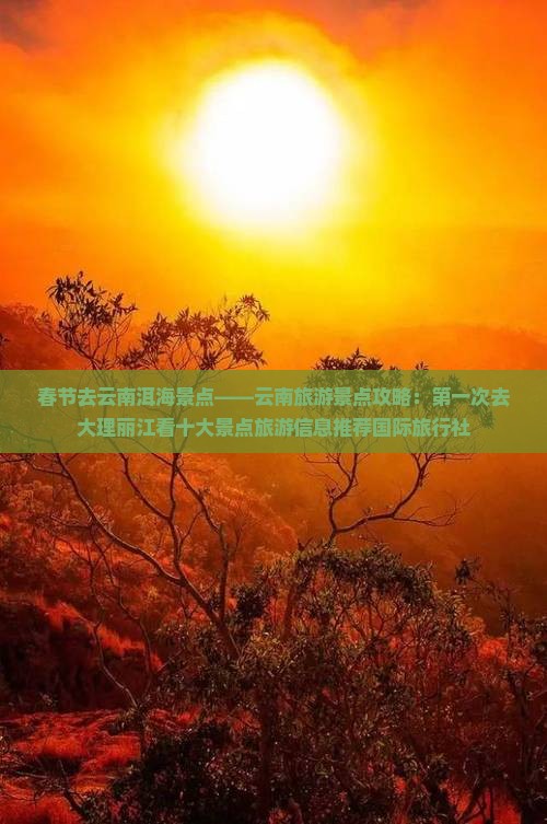 春节去云南洱海景点——云南旅游景点攻略：第一次去大理丽江看十大景点旅游信息推荐国际旅行社