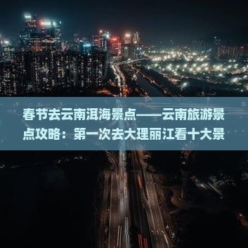 春节去云南洱海景点——云南旅游景点攻略：第一次去大理丽江看十大景点旅游信息推荐国际旅行社