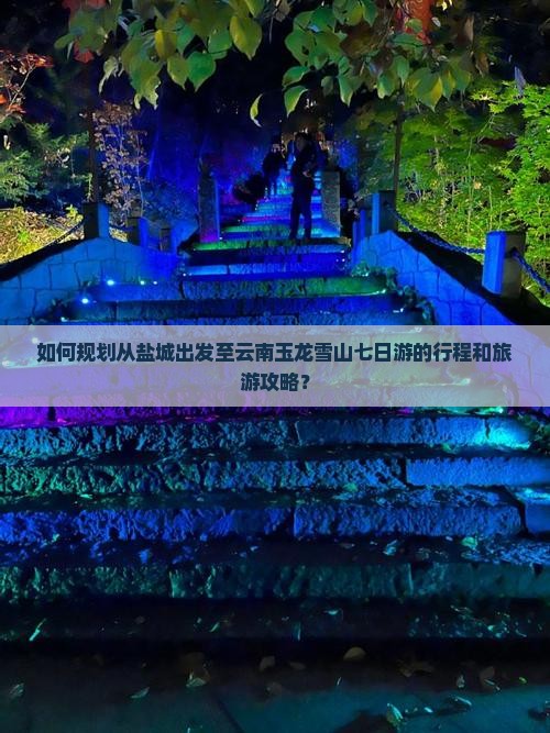如何规划从盐城出发至云南玉龙雪山七日游的行程和旅游攻略？