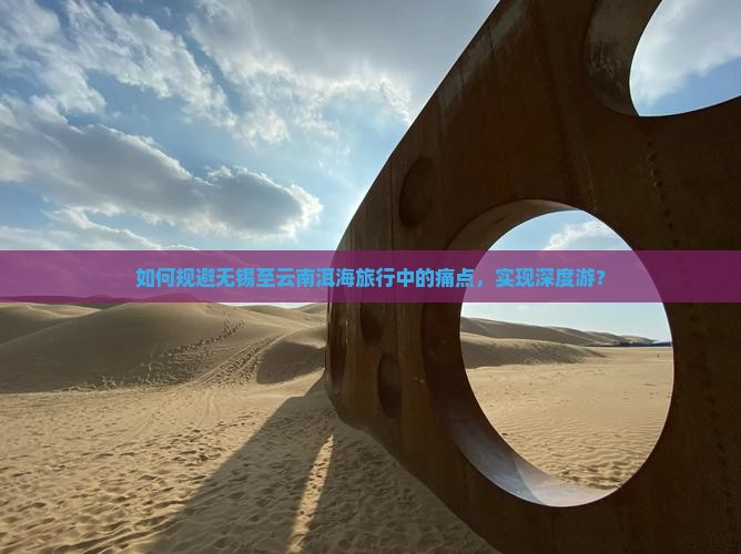 如何规避无锡至云南洱海旅行中的痛点，实现深度游？