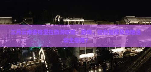 三月云南香格里拉旅游攻略：路线、住宿推荐及当地活动全指南？