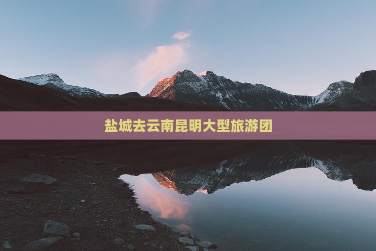 盐城去云南昆明大型旅游团