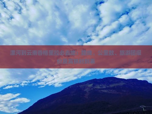 漯河到云南香格里拉必去地：路线、公里数、旅游团报价及高铁时刻表