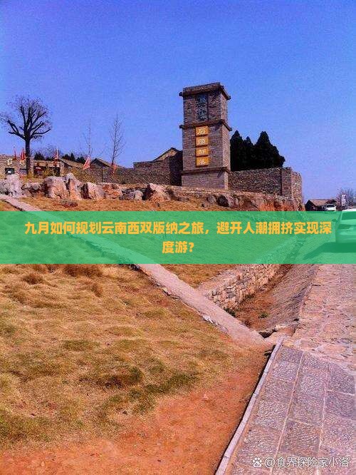 九月如何规划云南西双版纳之旅，避开人潮拥挤实现深度游？