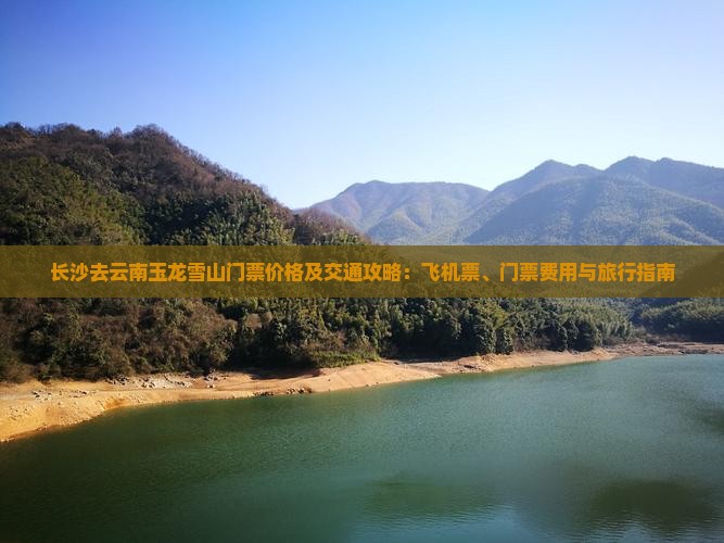 长沙去云南玉龙雪山门票价格及交通攻略：飞机票、门票费用与旅行指南