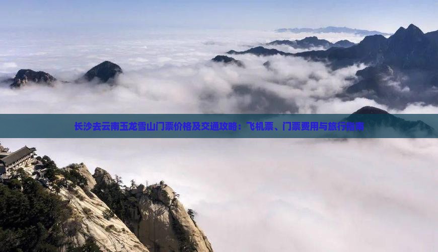 长沙去云南玉龙雪山门票价格及交通攻略：飞机票、门票费用与旅行指南