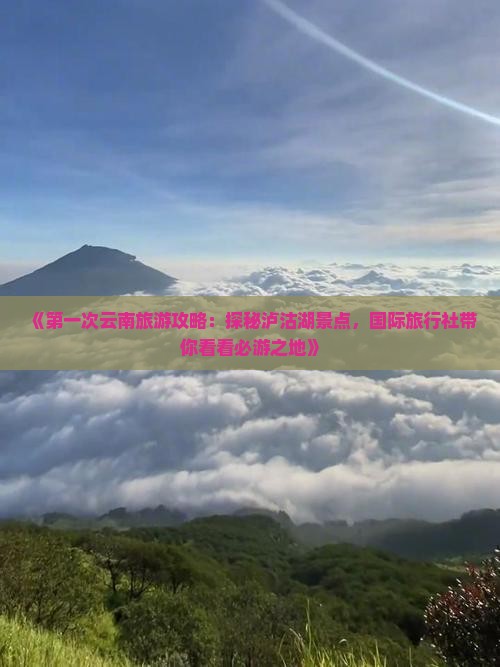 《第一次云南旅游攻略：探秘泸沽湖景点，国际旅行社带你看看必游之地》