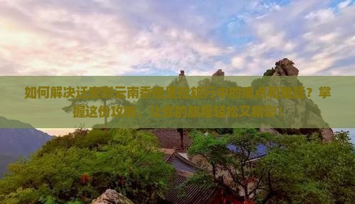 如何解决迁安到云南香格里拉旅行中的痛点和难题？掌握这份攻略，让你的旅程轻松又精彩！