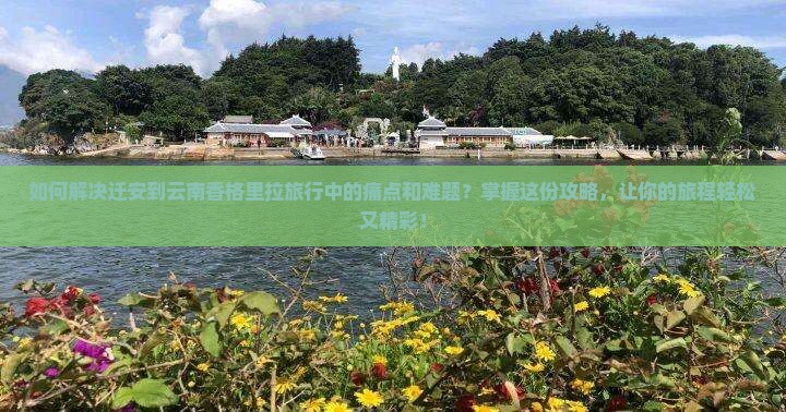 如何解决迁安到云南香格里拉旅行中的痛点和难题？掌握这份攻略，让你的旅程轻松又精彩！