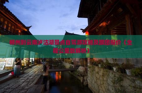 郴州到云南泸沽湖景点自驾游攻略及跟团报价（全程公里数解析）