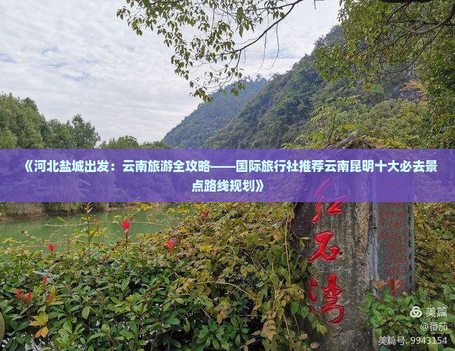 《河北盐城出发：云南旅游全攻略——国际旅行社推荐云南昆明十大必去景点路线规划》
